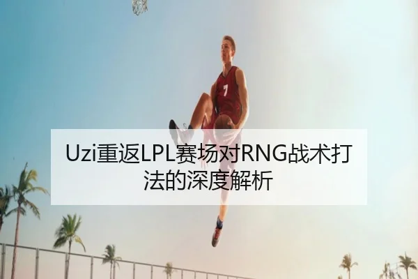 Uzi重返LPL赛场对RNG战术打法的深度解析